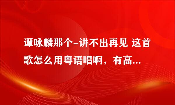 谭咏麟那个-讲不出再见 这首歌怎么用粤语唱啊，有高手能给出粤语发音么