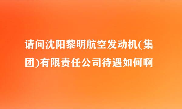 请问沈阳黎明航空发动机(集团)有限责任公司待遇如何啊