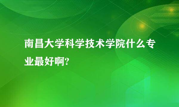 南昌大学科学技术学院什么专业最好啊?