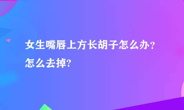 女生嘴唇上方长胡子怎么办？怎么去掉?