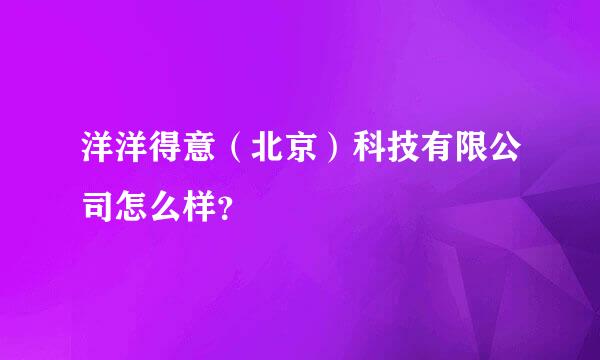 洋洋得意（北京）科技有限公司怎么样？