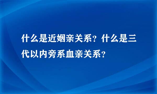 什么是近姻亲关系？什么是三代以内旁系血亲关系？