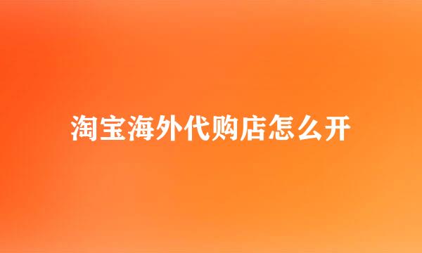 淘宝海外代购店怎么开