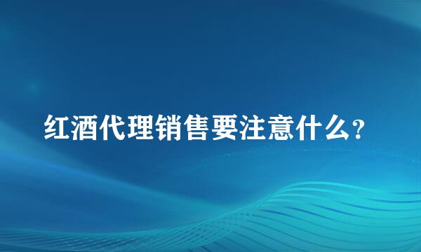 红酒代理销售要注意什么？