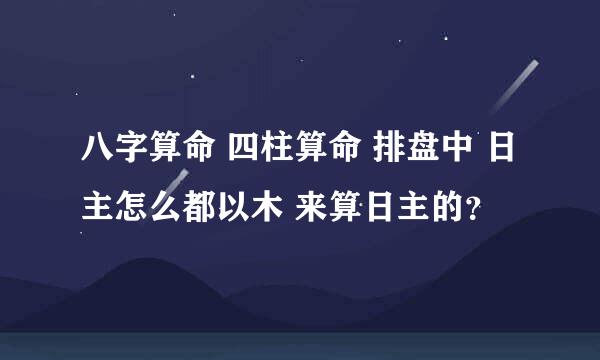 八字算命 四柱算命 排盘中 日主怎么都以木 来算日主的？