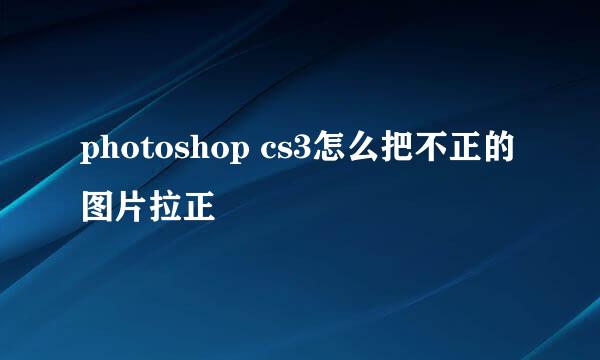 photoshop cs3怎么把不正的图片拉正