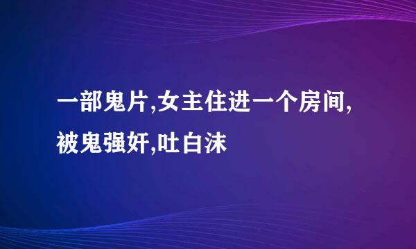 一部鬼片,女主住进一个房间,被鬼强奸,吐白沫