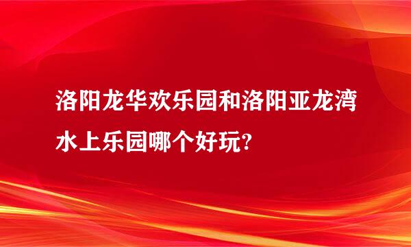 洛阳龙华欢乐园和洛阳亚龙湾水上乐园哪个好玩?