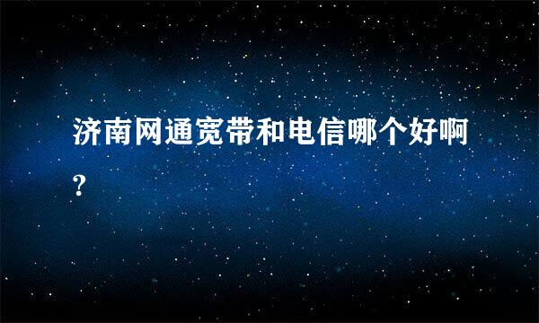 济南网通宽带和电信哪个好啊?