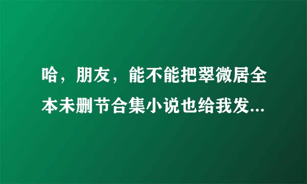 哈，朋友，能不能把翠微居全本未删节合集小说也给我发一份，先谢了！