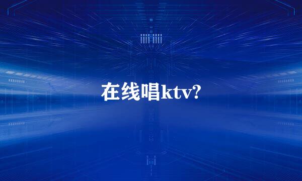 在线唱ktv?