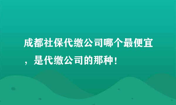 成都社保代缴公司哪个最便宜，是代缴公司的那种！