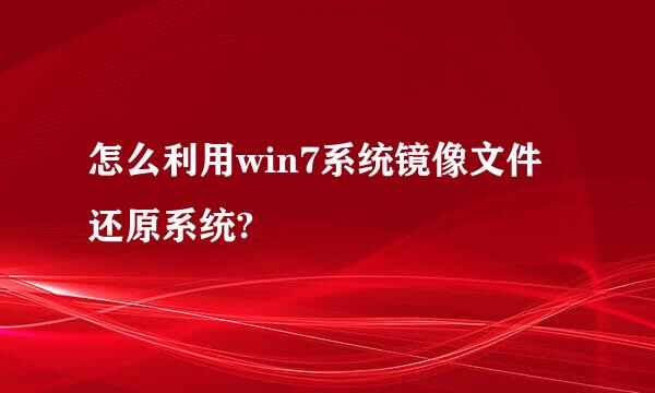 怎么利用win7系统镜像文件还原系统?