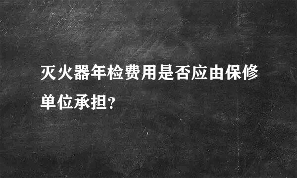 灭火器年检费用是否应由保修单位承担？