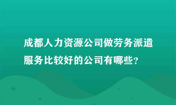 成都人力资源公司做劳务派遣服务比较好的公司有哪些？