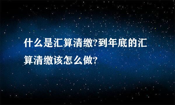 什么是汇算清缴?到年底的汇算清缴该怎么做?