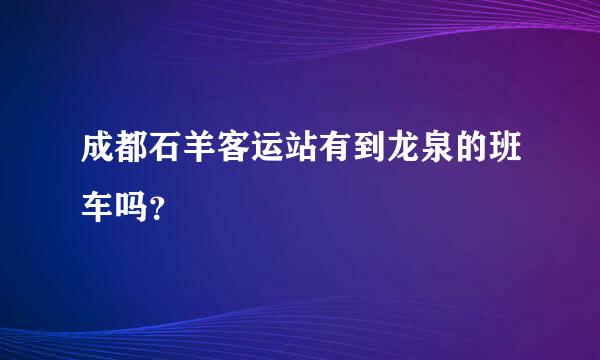 成都石羊客运站有到龙泉的班车吗？