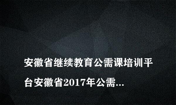 
安徽省继续教育公需课培训平台安徽省2017年公需课程目录
