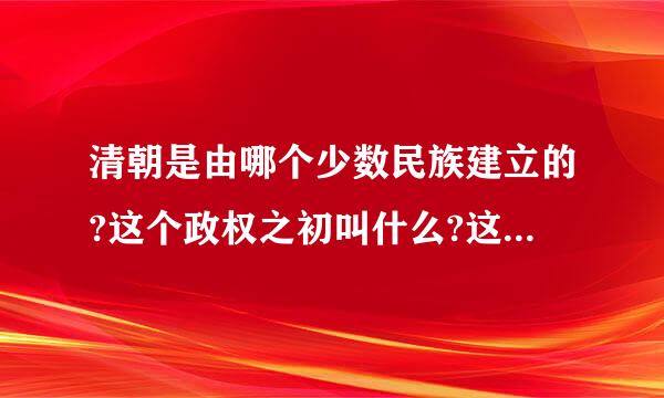 清朝是由哪个少数民族建立的?这个政权之初叫什么?这个政权从建立到灭亡共经历了多少年?