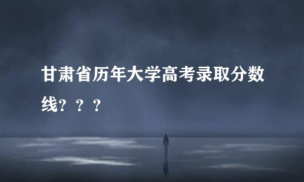 甘肃省历年大学高考录取分数线？？？