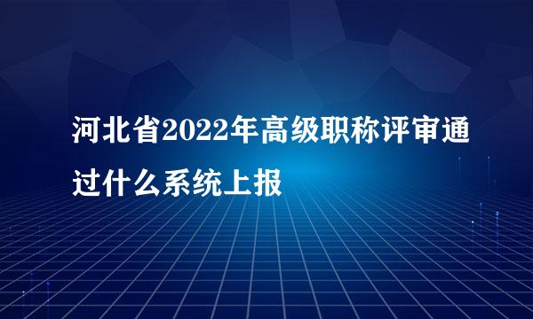 河北省2022年高级职称评审通过什么系统上报