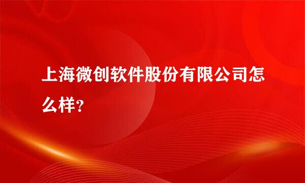 上海微创软件股份有限公司怎么样？