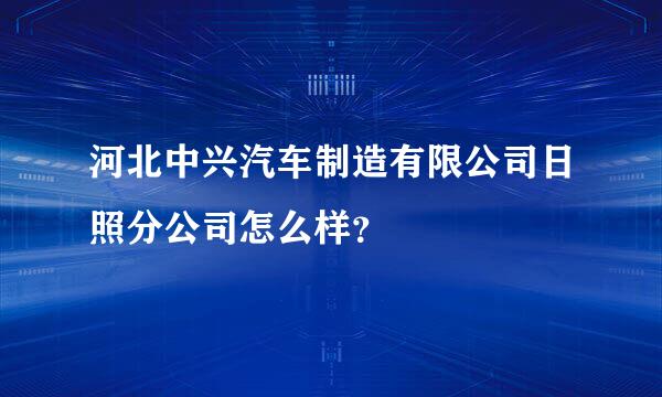 河北中兴汽车制造有限公司日照分公司怎么样？