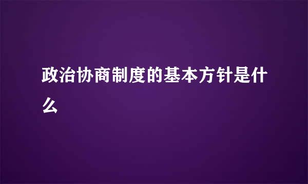 政治协商制度的基本方针是什么