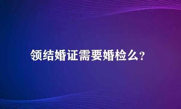 领结婚证需要婚检么？