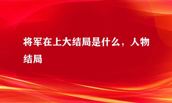 将军在上大结局是什么，人物结局