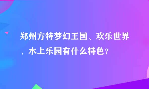 郑州方特梦幻王国、欢乐世界、水上乐园有什么特色？