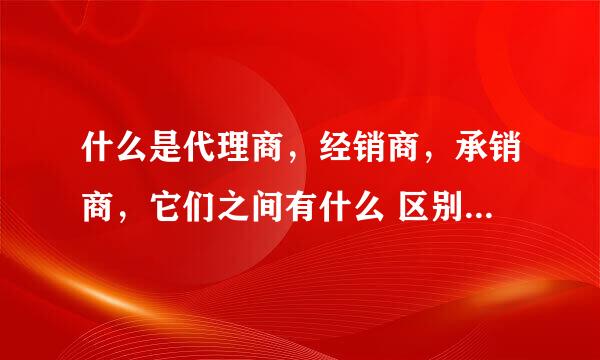 什么是代理商，经销商，承销商，它们之间有什么 区别啊，最好是详细一点，谢谢