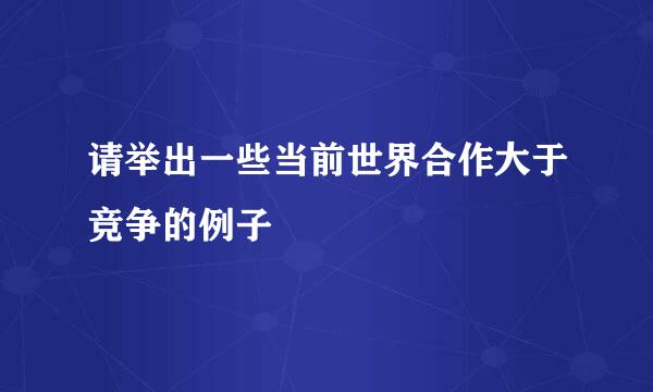 请举出一些当前世界合作大于竞争的例子