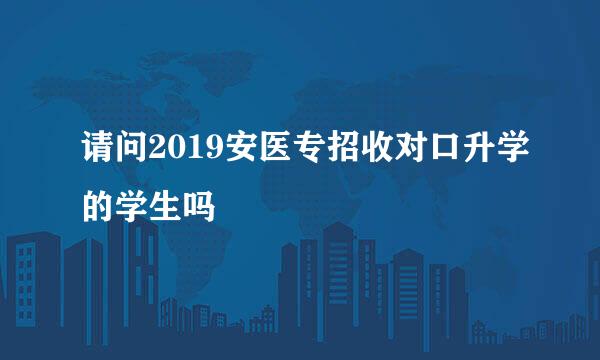 请问2019安医专招收对口升学的学生吗