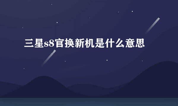 三星s8官换新机是什么意思