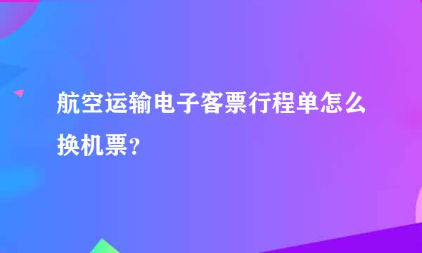 航空运输电子客票行程单怎么换机票？