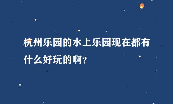 杭州乐园的水上乐园现在都有什么好玩的啊？