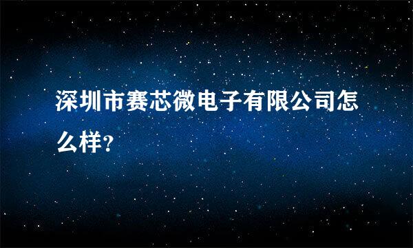 深圳市赛芯微电子有限公司怎么样？