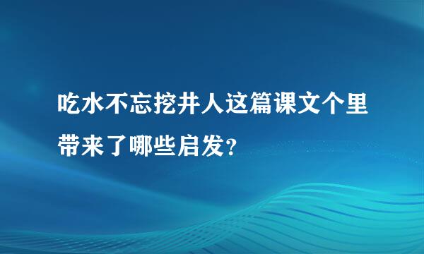 吃水不忘挖井人这篇课文个里带来了哪些启发？