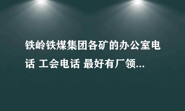 铁岭铁煤集团各矿的办公室电话 工会电话 最好有厂领导的电话 谁能告诉我 急！！！ 着急啊