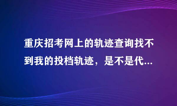 重庆招考网上的轨迹查询找不到我的投档轨迹，是不是代表没录取，如果投档后遭到退档是不是也该有显示啊