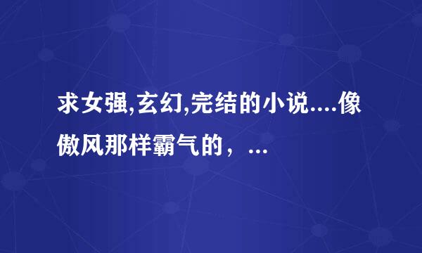 求女强,玄幻,完结的小说....像傲风那样霸气的，注：列大的我都看过了