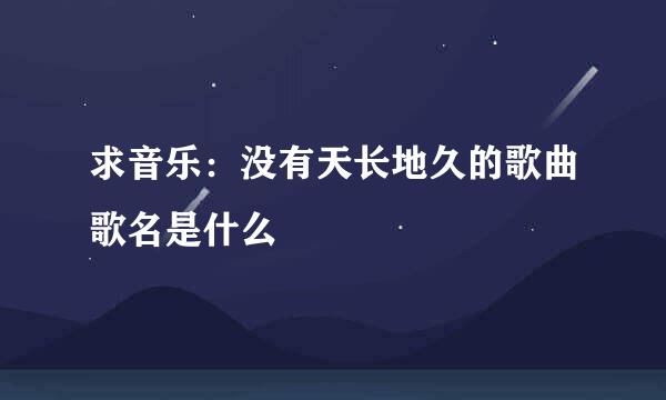 求音乐：没有天长地久的歌曲歌名是什么