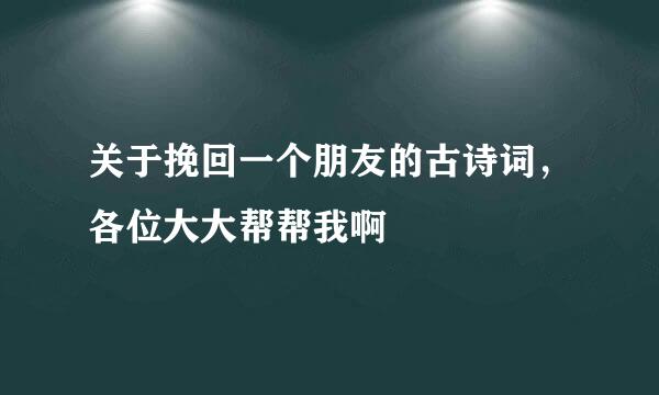 关于挽回一个朋友的古诗词，各位大大帮帮我啊