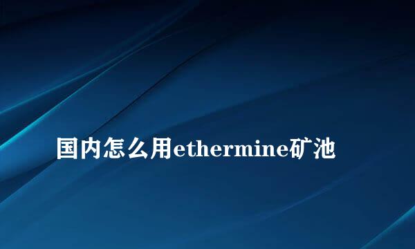 
国内怎么用ethermine矿池
