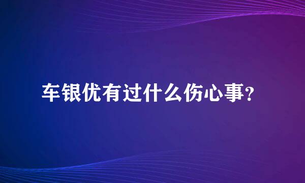 车银优有过什么伤心事？