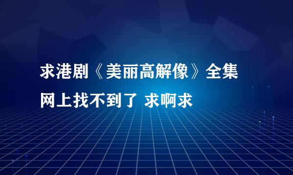 求港剧《美丽高解像》全集 网上找不到了 求啊求