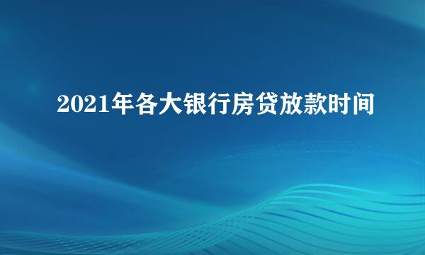 2021年各大银行房贷放款时间