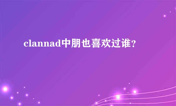 clannad中朋也喜欢过谁？