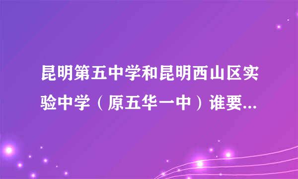 昆明第五中学和昆明西山区实验中学（原五华一中）谁要好一点。